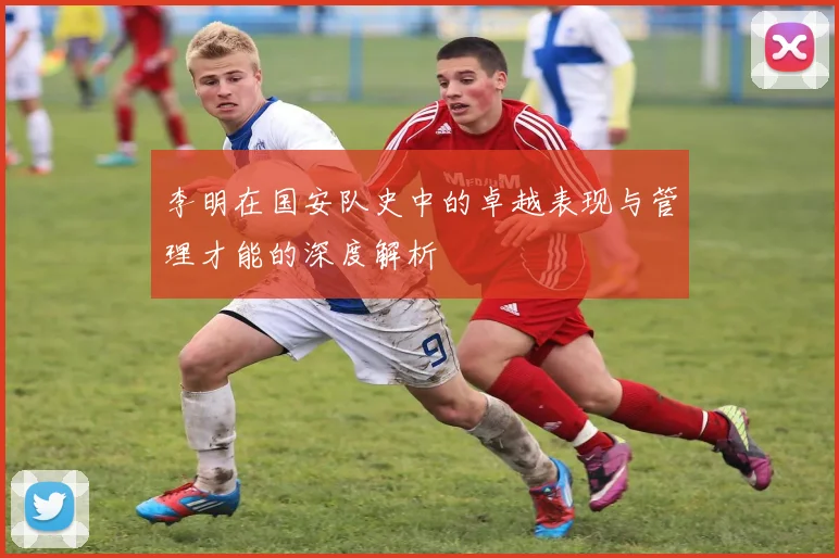 李明在国安队史中的卓越表现与管理才能的深度解析