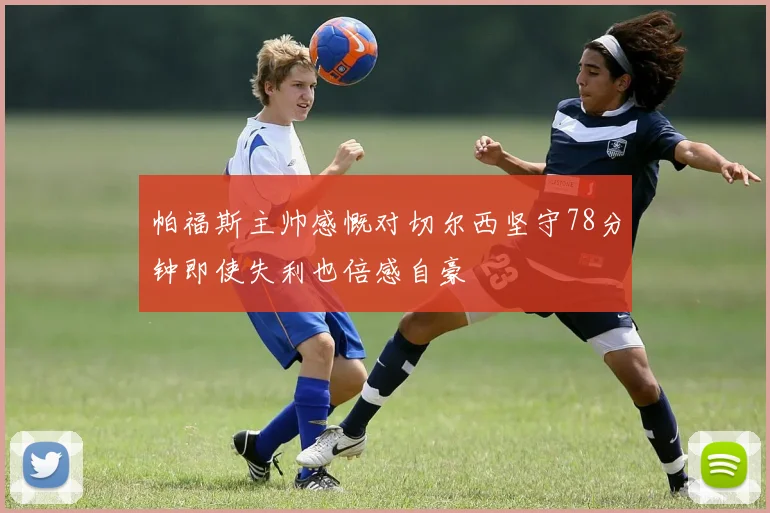 帕福斯主帅感慨对切尔西坚守78分钟即使失利也倍感自豪