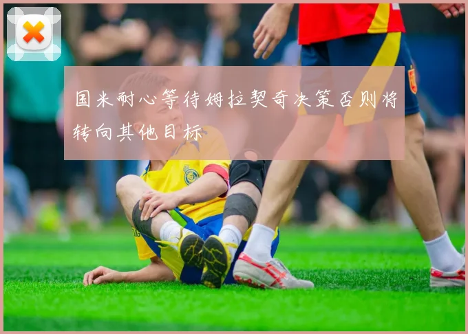 国米耐心等待姆拉契奇决策否则将转向其他目标