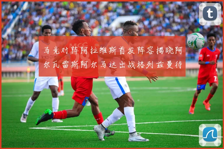 马竞对阵阿拉维斯首发阵容揭晓阿尔瓦雷斯阿尔马达出战格列兹曼待命