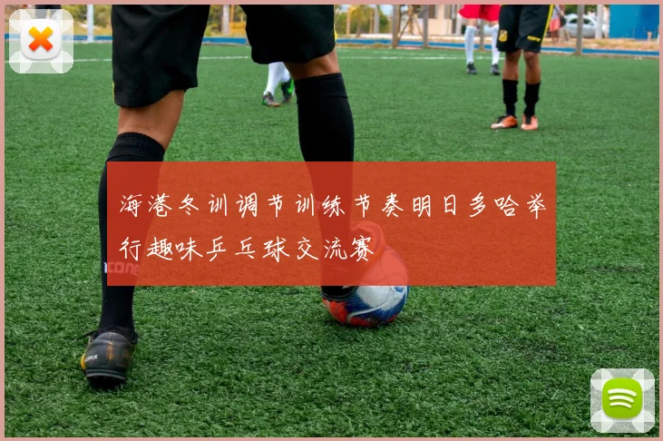 海港冬训调节训练节奏明日多哈举行趣味乒乓球交流赛