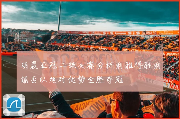 明晨亚冠二级决赛分析利雅得胜利能否以绝对优势全胜夺冠