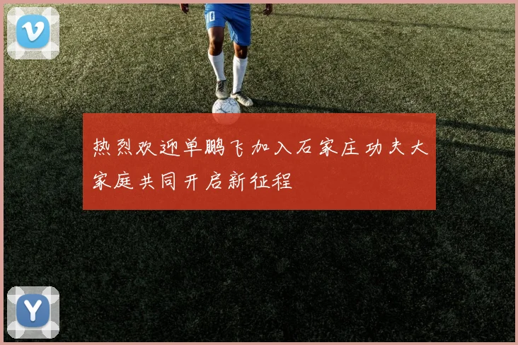 热烈欢迎单鹏飞加入石家庄功夫大家庭共同开启新征程