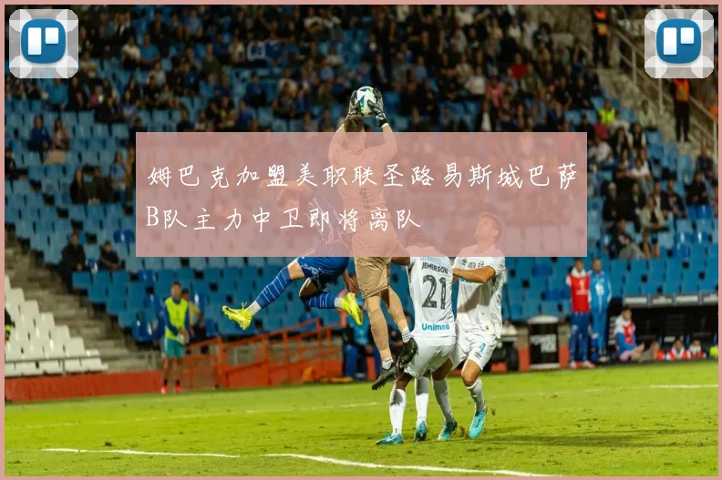 姆巴克加盟美职联圣路易斯城巴萨B队主力中卫即将离队