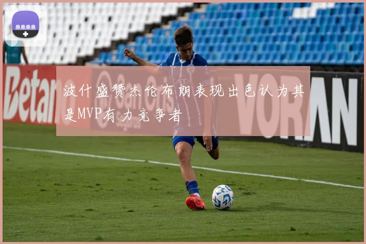 波什盛赞杰伦布朗表现出色认为其是MVP有力竞争者