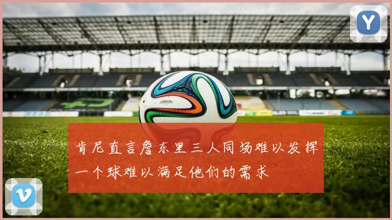 肯尼直言詹东里三人同场难以发挥一个球难以满足他们的需求