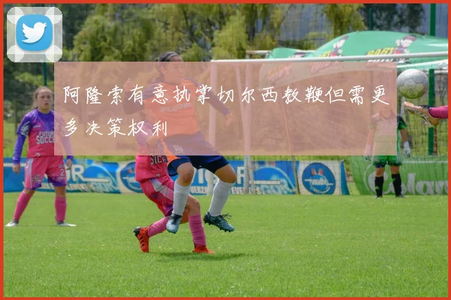 阿隆索有意执掌切尔西教鞭但需更多决策权利