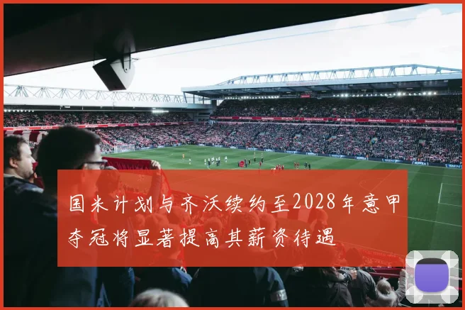 国米计划与齐沃续约至2028年意甲夺冠将显著提高其薪资待遇