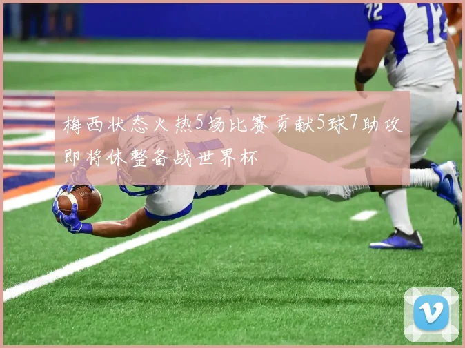 梅西状态火热5场比赛贡献5球7助攻即将休整备战世界杯